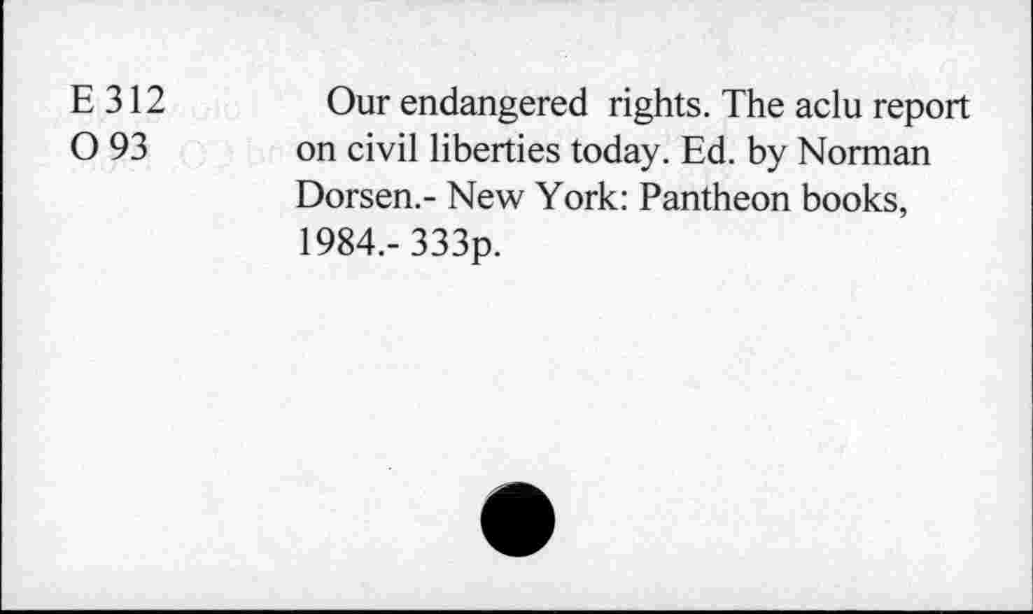 ﻿E 312	Our endangered rights. The aclu report
O 93 on civil liberties today. Ed. by Norman
Dorsen.- New York: Pantheon books, 1984.- 333p.